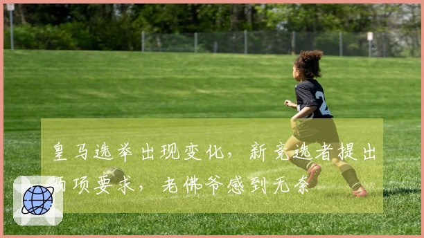皇马选举出现变化，新竞选者提出两项要求，老佛爷感到无奈