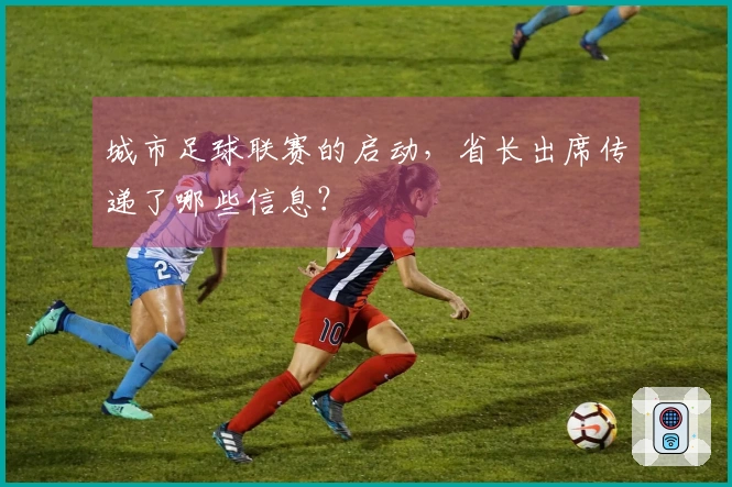 城市足球联赛的启动，省长出席传递了哪些信息？