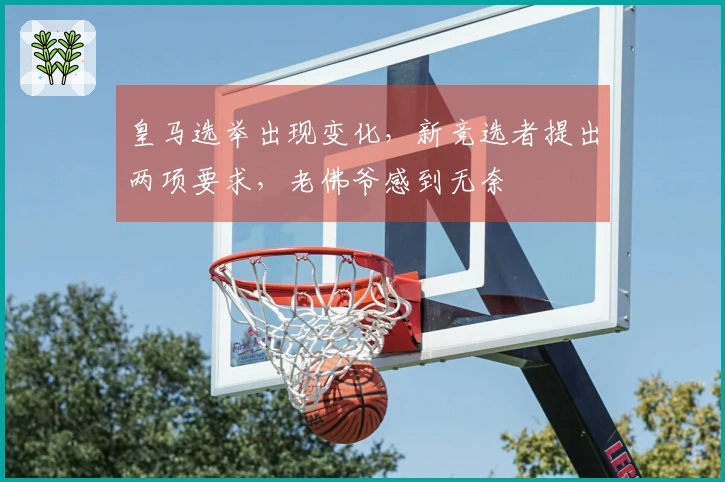 皇马选举出现变化，新竞选者提出两项要求，老佛爷感到无奈
