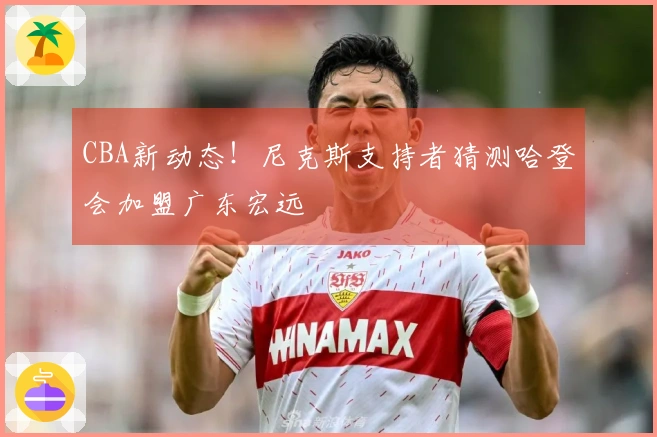 CBA新动态！尼克斯支持者猜测哈登会加盟广东宏远