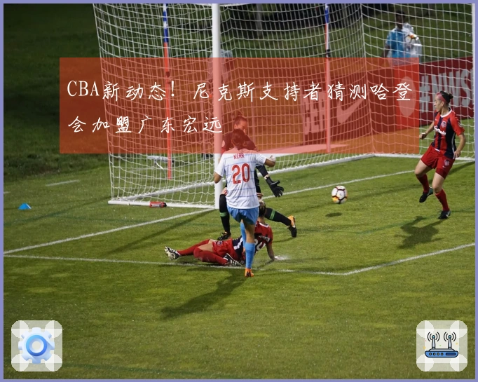 CBA新动态！尼克斯支持者猜测哈登会加盟广东宏远